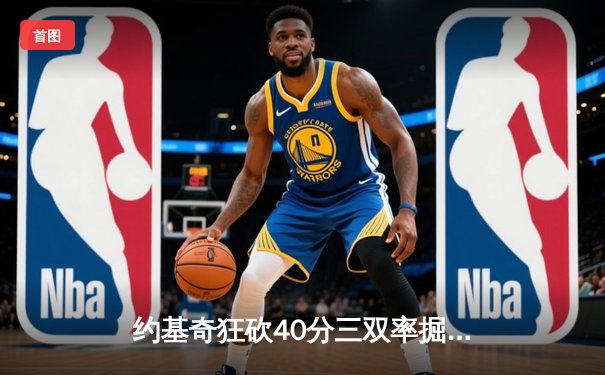 约基奇狂砍40分三双率掘金加时险胜勇士，库里空砍35分难阻四连胜终结