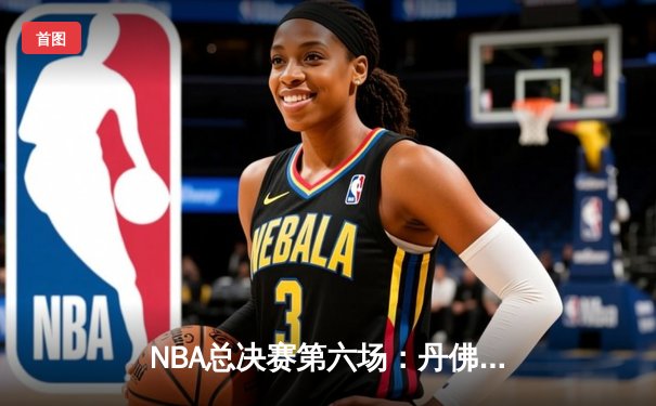 NBA总决赛第六场：丹佛掘金逆转夺队史首冠，约基奇狂砍32+21+10创历史