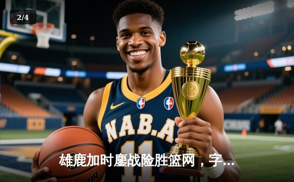 雄鹿加时鏖战险胜篮网，字母哥44分主宰关键时刻 - 2