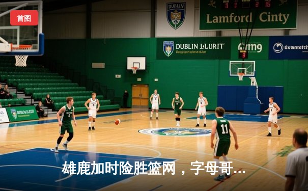 雄鹿加时险胜篮网，字母哥44分主宰关键时刻