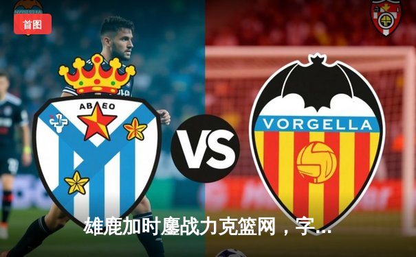 雄鹿加时鏖战力克篮网，字母哥44分14篮板率领球队完成18分大逆转