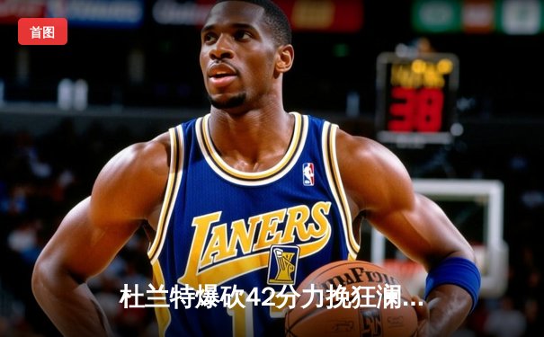 杜兰特爆砍42分力挽狂澜 太阳加时险胜掘金迎关键卡位战