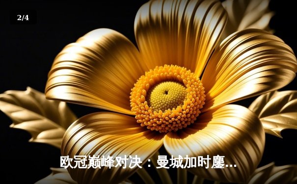 欧冠巅峰对决：曼城加时鏖战4-3逆转皇马，哈兰德双响导演奇迹之夜 - 2