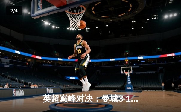 英超巅峰对决：曼城3-1力克阿森纳，哈兰德双响锁定胜局 - 2