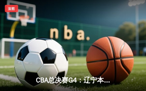 CBA总决赛G4：辽宁本钢逆转新疆飞虎 实现三连冠伟业