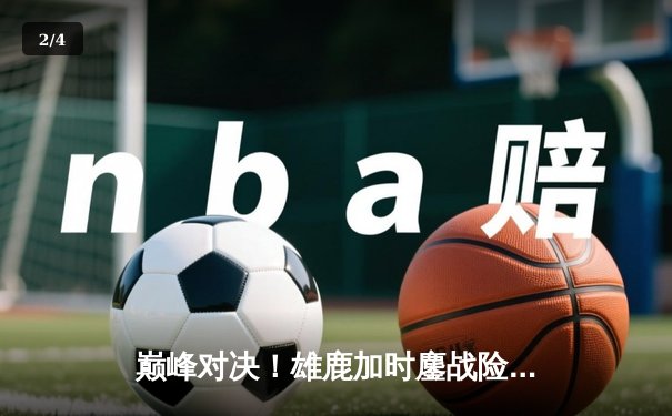 巅峰对决！雄鹿加时鏖战险胜篮网，字母哥44+14+6主宰关键时刻 - 2