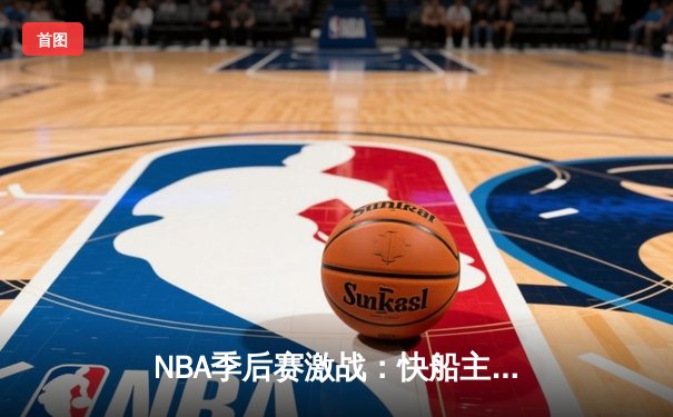 NBA季后赛激战：快船主场加时险胜太阳，莱昂纳德独砍45分创生涯新高