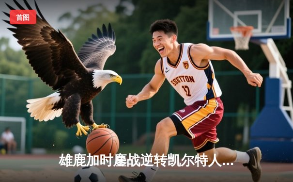 雄鹿加时鏖战逆转凯尔特人 字母哥44分20篮板刷新队史纪录