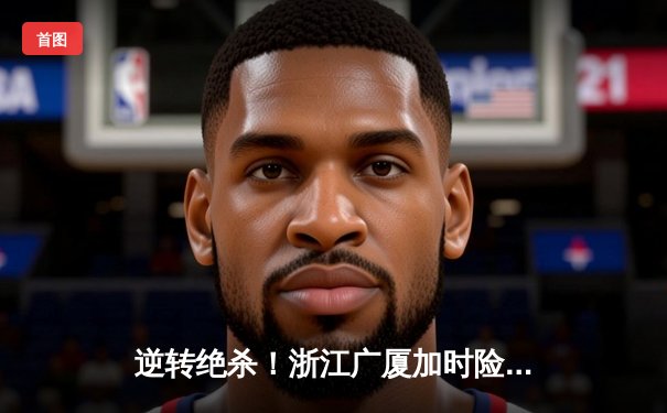 逆转绝杀！浙江广厦加时险胜广东宏远，胡金秋狂砍36分18篮板