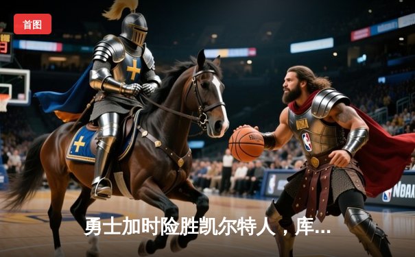 勇士加时险胜凯尔特人，库里狂砍43分上演三分雨奇迹