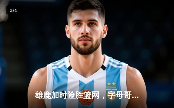 雄鹿加时险胜篮网，字母哥狂砍44分14篮板6助攻上演逆转好戏 - 3
