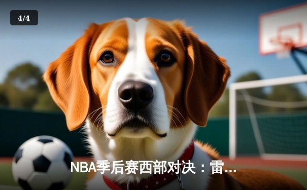 NBA季后赛西部对决：雷霆逆转掘金 亚历山大关键三分锁定胜局 - 4
