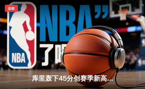 库里轰下45分创赛季新高 勇士加时险胜凯尔特人夺七连胜