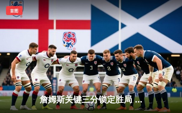 詹姆斯关键三分锁定胜局 湖人逆转掘金取季后赛开门红