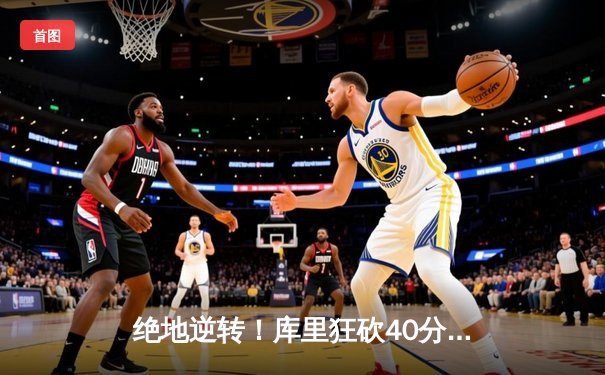 绝地逆转！库里狂砍40分助勇士加时险胜凯尔特人，总决赛悬念再起