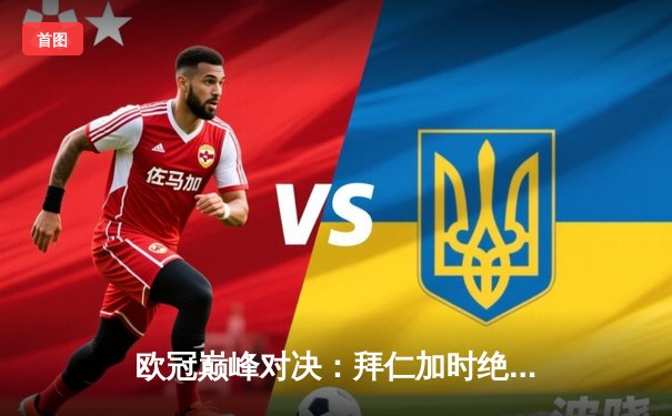 欧冠巅峰对决：拜仁加时绝杀皇马，凯恩戴帽创历史