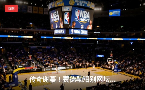 传奇谢幕！费德勒泪别网坛，纳达尔携手送别网坛天王