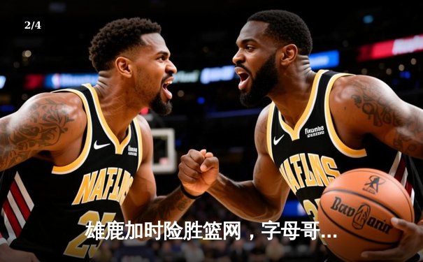 雄鹿加时险胜篮网，字母哥44分主宰关键战役 - 2