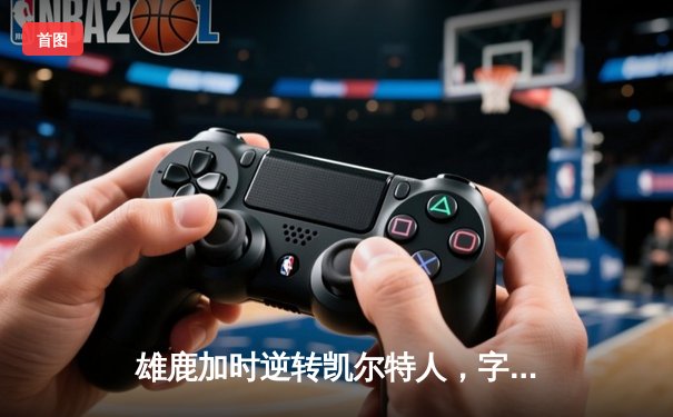 雄鹿加时逆转凯尔特人，字母哥44分创赛季新高