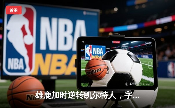 雄鹿加时逆转凯尔特人，字母哥44分创赛季新高